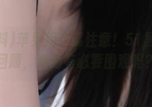 苹果用户请注意！51黑料往期回顾，真的有必要围观吗？