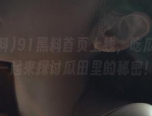 91黑料首页上线，吃瓜老手们一起来探讨瓜田里的秘密！