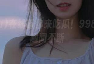 在线等你来吃瓜！998.su黑料趣闻不断