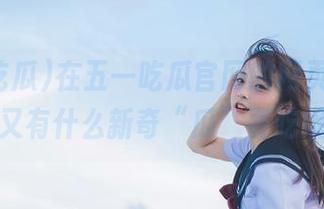 在五一吃瓜官网的网页上，今天又有什么新奇“瓜”要吃呢？