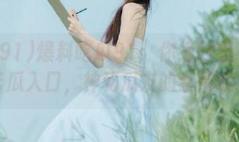 爆料吃瓜91：你绝对想不到的苦瓜入口，神秘瓜友的亲情戏！