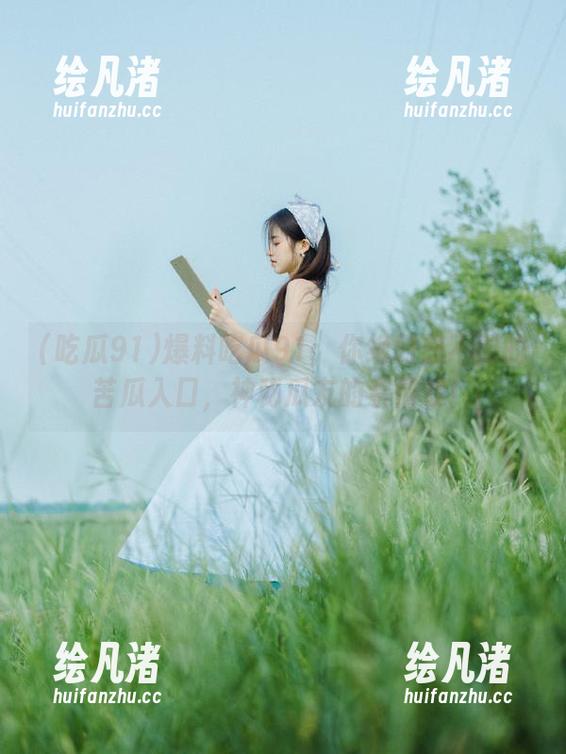 爆料吃瓜91：你绝对想不到的苦瓜入口，神秘瓜友的亲情戏！