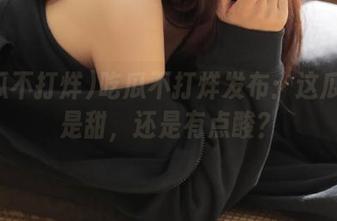 吃瓜不打烊发布：这瓜真的是甜，还是有点酸？