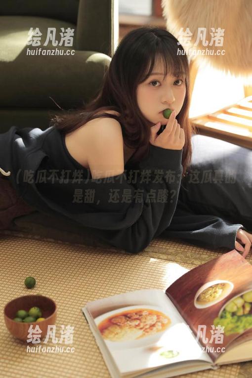 吃瓜不打烊 吃瓜不打烊发布:这瓜真的是甜,还是有点酸?