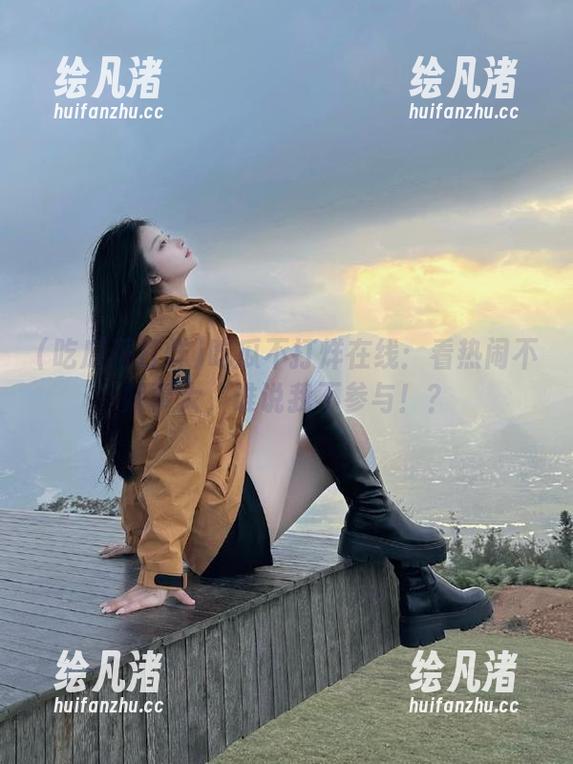 吃瓜不打烊在线：看热闹不嫌事大，谁说我不参与！？