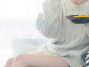 黑料吃瓜网站永久注册，下载不烦心，瓜都栽了！