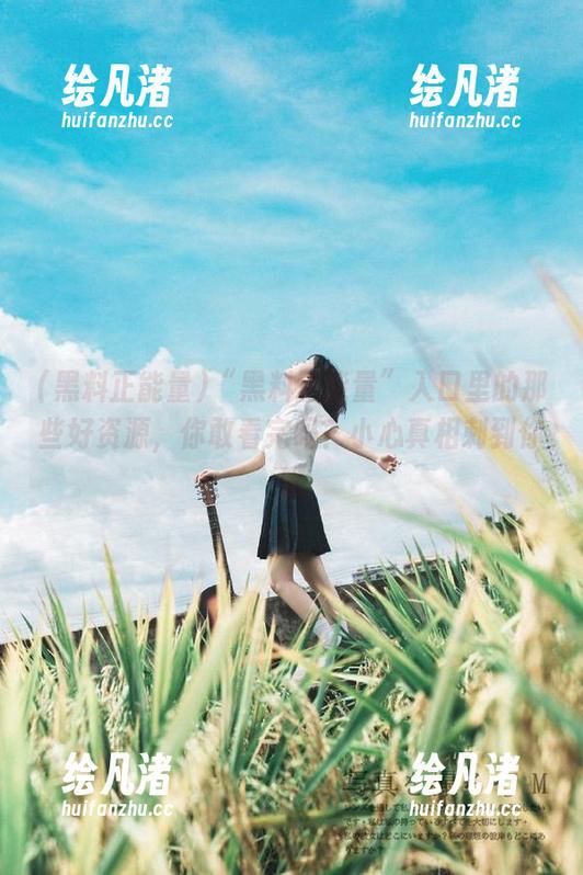 “黑料正能量”入口里的那些好资源，你敢看完吗？小心真相刺到你哦
