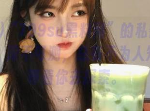 “799su黑料网”的私密线路就像人心，深不可测，总有不为人知的故事等着你去探索。