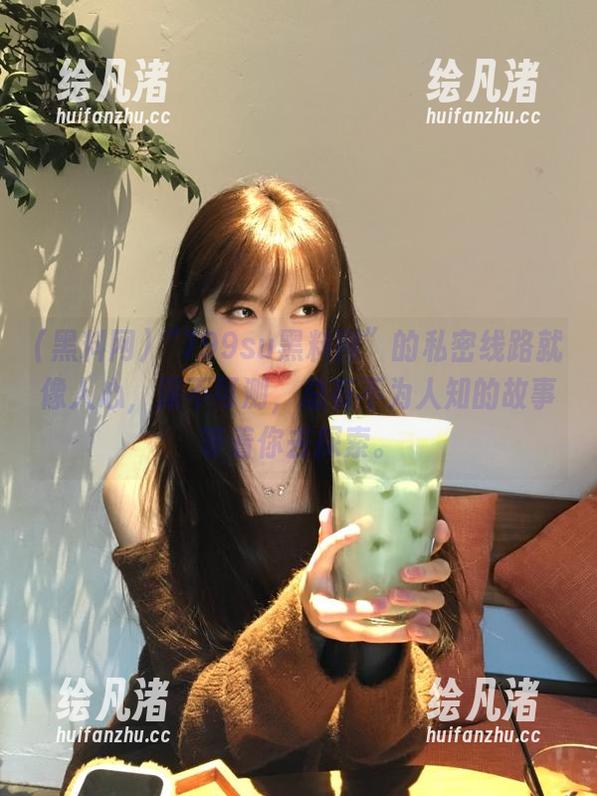 “799su黑料网”的私密线路就像人心，深不可测，总有不为人知的故事等着你去探索。